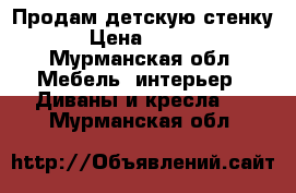 Продам детскую стенку. › Цена ­ 6 000 - Мурманская обл. Мебель, интерьер » Диваны и кресла   . Мурманская обл.